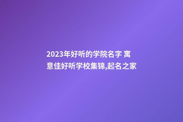 2023年好听的学院名字 寓意佳好听学校集锦,起名之家-第1张-店铺起名-玄机派